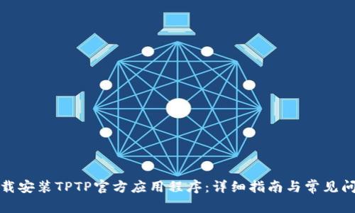 如何下载安装TPTP官方应用程序：详细指南与常见问题解答
